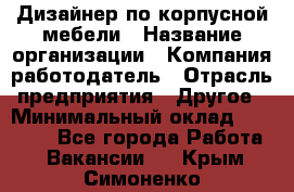 Дизайнер по корпусной мебели › Название организации ­ Компания-работодатель › Отрасль предприятия ­ Другое › Минимальный оклад ­ 40 000 - Все города Работа » Вакансии   . Крым,Симоненко